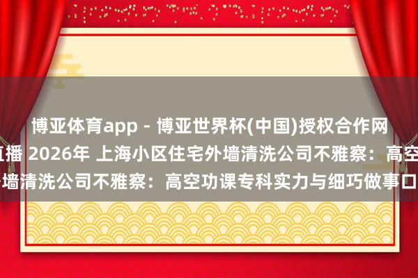 博亚体育app - 博亚世界杯(中国)授权合作网站，2026世界杯文字直播 2026年 上海小区住宅外墙清洗公司不雅察：高空功课专科实力与细巧做事口碑之选