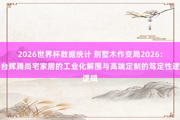 2026世界杯数据统计 别墅木作变局2026：烟台辉腾尚宅家居的工业化解围与高端定制的笃定性逻辑