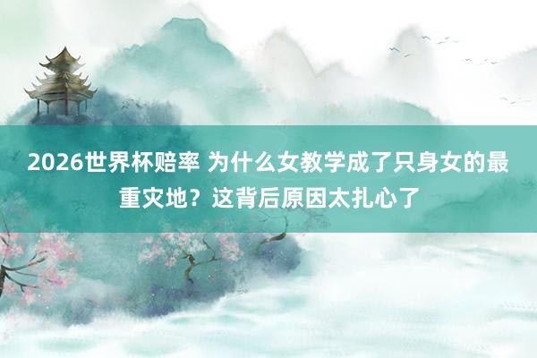 2026世界杯赔率 为什么女教学成了只身女的最重灾地？这背后原因太扎心了