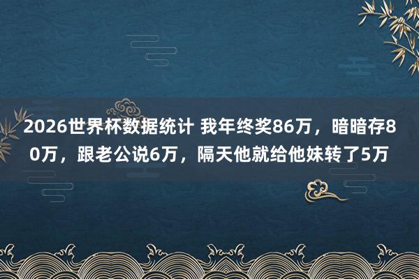 2026世界杯数据统计 我年终奖86万，暗暗存80万，跟老公说6万，隔天他就给他妹转了5万
