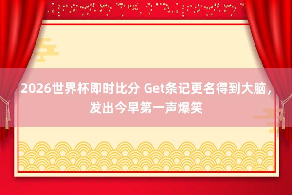 2026世界杯即时比分 Get条记更名得到大脑，发出今早第一声爆笑