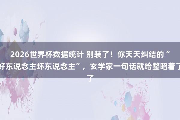 2026世界杯数据统计 别装了！你天天纠结的“好东说念主坏东说念主”，玄学家一句话就给整昭着了