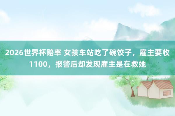 2026世界杯赔率 女孩车站吃了碗饺子，雇主要收1100，报警后却发现雇主是在救她