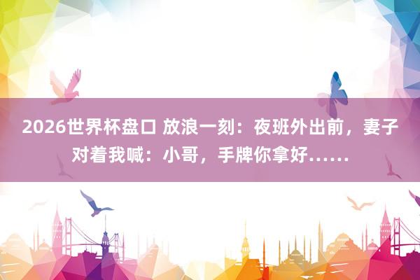 2026世界杯盘口 放浪一刻：夜班外出前，妻子对着我喊：小哥，手牌你拿好……