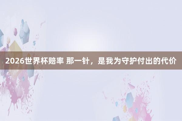 2026世界杯赔率 那一针，是我为守护付出的代价