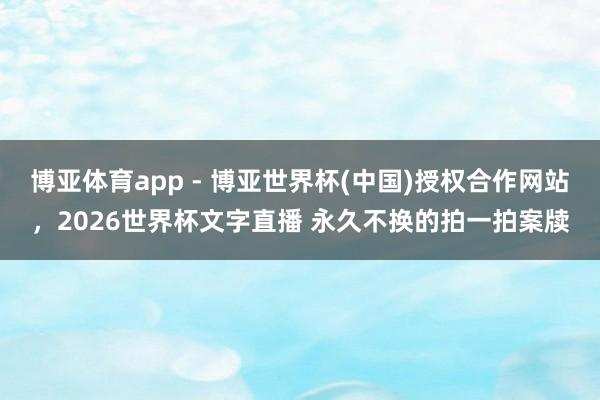 博亚体育app - 博亚世界杯(中国)授权合作网站，2026世界杯文字直播 永久不换的拍一拍案牍