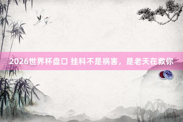 2026世界杯盘口 挂科不是祸害，是老天在救你