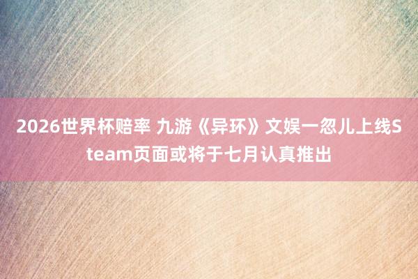 2026世界杯赔率 九游《异环》文娱一忽儿上线Steam页面或将于七月认真推出