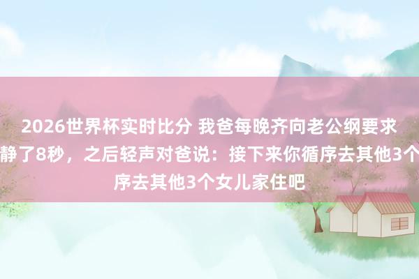 2026世界杯实时比分 我爸每晚齐向老公纲要求，我见到后静了8秒，之后轻声对爸说：接下来你循序去其他3个女儿家住吧