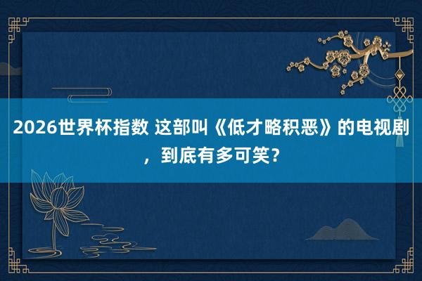 2026世界杯指数 这部叫《低才略积恶》的电视剧，到底有多可笑？
