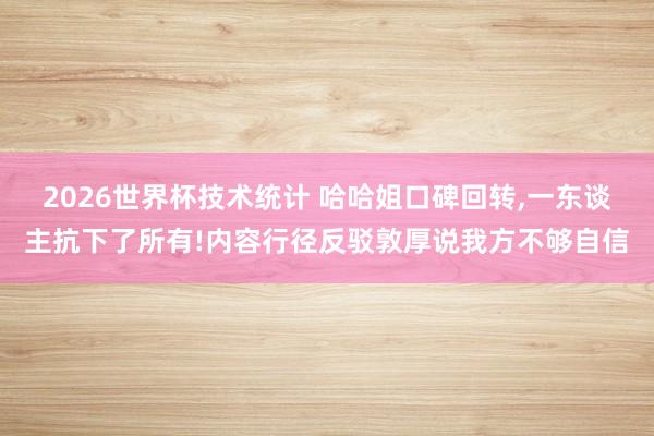 2026世界杯技术统计 哈哈姐口碑回转，一东谈主抗下了所有!内容行径反驳敦厚说我方不够自信
