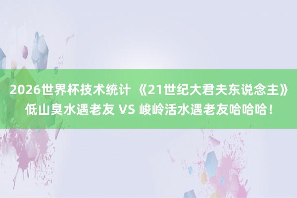 2026世界杯技术统计 《21世纪大君夫东说念主》低山臭水遇老友 VS 峻岭活水遇老友哈哈哈！