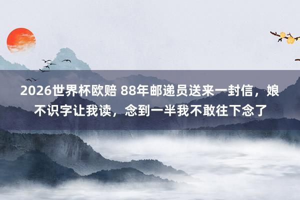 2026世界杯欧赔 88年邮递员送来一封信，娘不识字让我读，念到一半我不敢往下念了