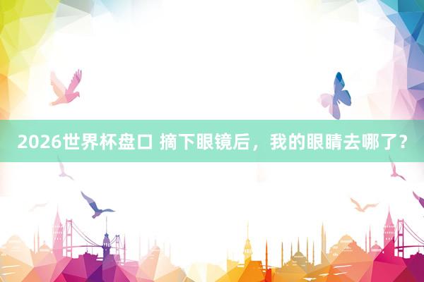 2026世界杯盘口 摘下眼镜后，我的眼睛去哪了？