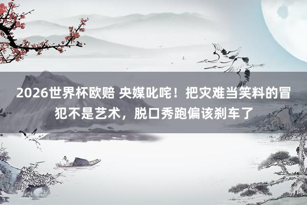 2026世界杯欧赔 央媒叱咤！把灾难当笑料的冒犯不是艺术，脱口秀跑偏该刹车了