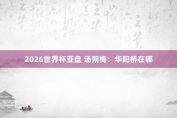 2026世界杯亚盘 汤朔梅：华阳桥在哪