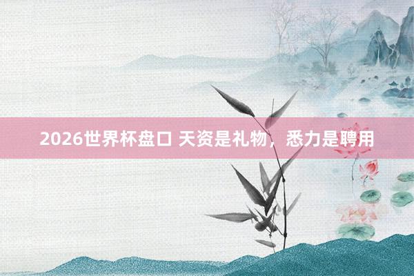 2026世界杯盘口 天资是礼物，悉力是聘用