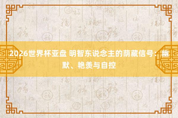 2026世界杯亚盘 明智东说念主的荫藏信号：幽默、艳羡与自控