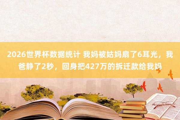2026世界杯数据统计 我妈被姑妈扇了6耳光，我爸静了2秒，回身把427万的拆迁款给我妈