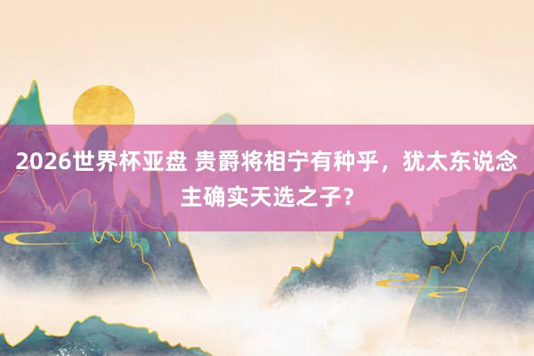 2026世界杯亚盘 贵爵将相宁有种乎，犹太东说念主确实天选之子？