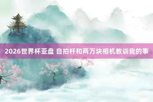 2026世界杯亚盘 自拍杆和两万块相机教训我的事