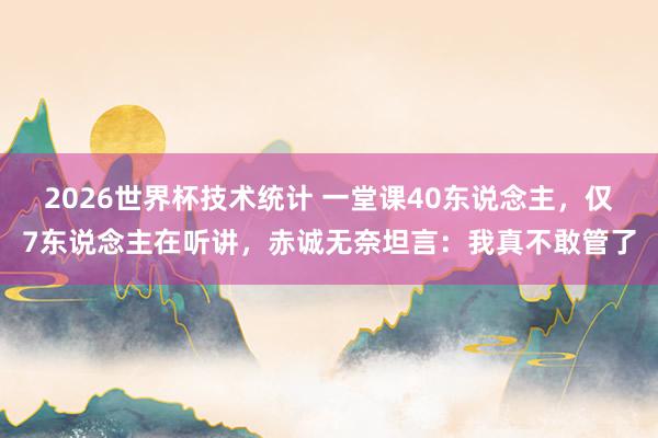 2026世界杯技术统计 一堂课40东说念主，仅7东说念主在听讲，赤诚无奈坦言：我真不敢管了