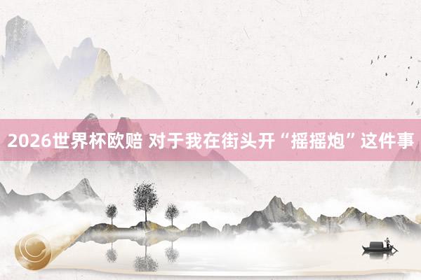 2026世界杯欧赔 对于我在街头开“摇摇炮”这件事
