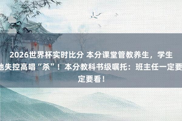 2026世界杯实时比分 本分课堂管教养生，学生步地失控高唱“杀”！本分教科书级嘱托：班主任一定要看！