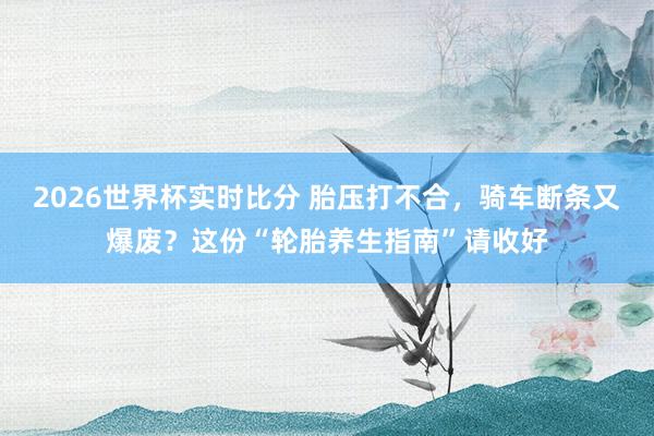 2026世界杯实时比分 胎压打不合，骑车断条又爆废？这份“轮胎养生指南”请收好