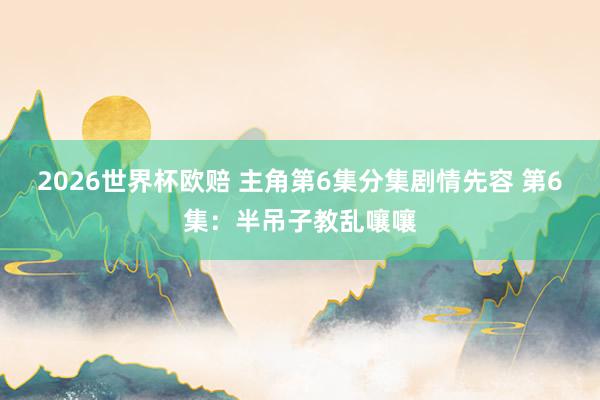 2026世界杯欧赔 主角第6集分集剧情先容 第6集：半吊子教乱嚷嚷