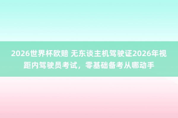 2026世界杯欧赔 无东谈主机驾驶证2026年视距内驾驶员考试，零基础备考从哪动手