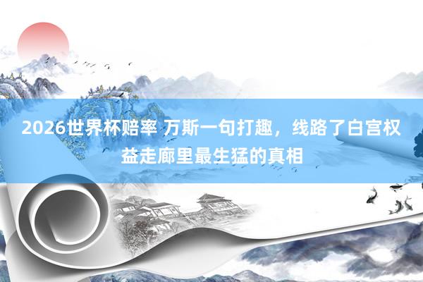 2026世界杯赔率 万斯一句打趣，线路了白宫权益走廊里最生猛的真相