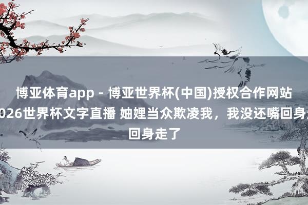 博亚体育app - 博亚世界杯(中国)授权合作网站，2026世界杯文字直播 妯娌当众欺凌我，我没还嘴回身走了