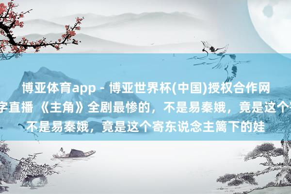 博亚体育app - 博亚世界杯(中国)授权合作网站，2026世界杯文字直播 《主角》全剧最惨的，不是易秦娥，竟是这个寄东说念主篱下的娃
