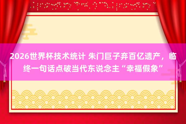 2026世界杯技术统计 朱门巨子弃百亿遗产，临终一句话点破当代东说念主“幸福假象”