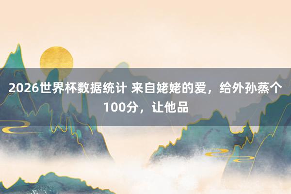 2026世界杯数据统计 来自姥姥的爱，给外孙蒸个100分，让他品