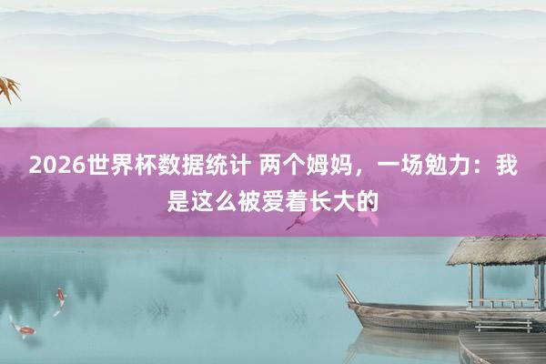 2026世界杯数据统计 两个姆妈，一场勉力：我是这么被爱着长大的