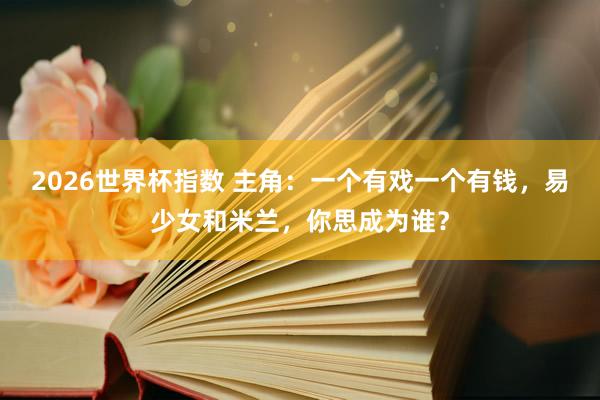 2026世界杯指数 主角：一个有戏一个有钱，易少女和米兰，你思成为谁？