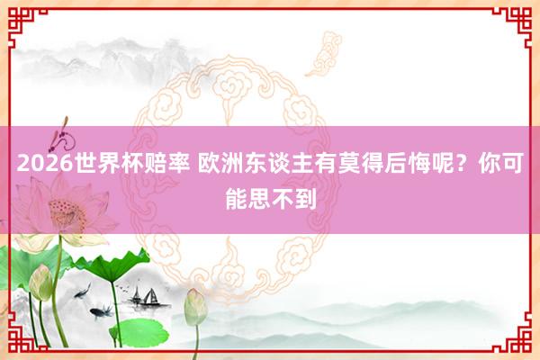 2026世界杯赔率 欧洲东谈主有莫得后悔呢？你可能思不到