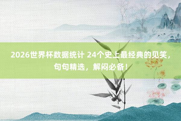 2026世界杯数据统计 24个史上最经典的见笑，句句精选，解闷必备！