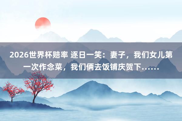 2026世界杯赔率 逐日一笑：妻子，我们女儿第一次作念菜，我们俩去饭铺庆贺下……