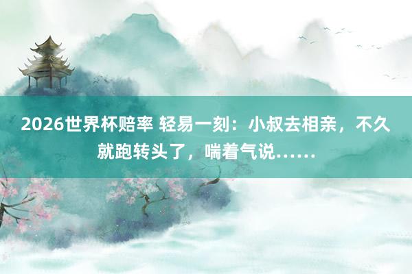 2026世界杯赔率 轻易一刻：小叔去相亲，不久就跑转头了，喘着气说……