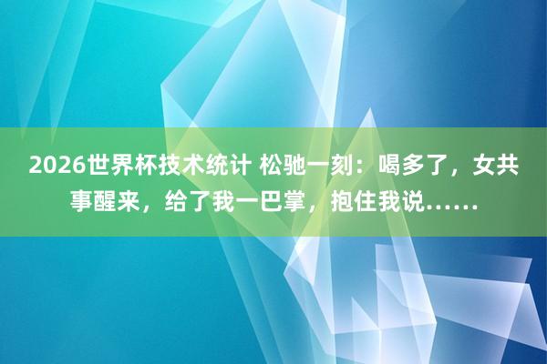 2026世界杯技术统计 松驰一刻：喝多了，女共事醒来，给了我一巴掌，抱住我说……