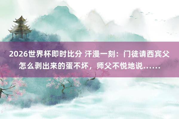 2026世界杯即时比分 汗漫一刻：门徒请西宾父怎么剥出来的蛋不坏，师父不悦地说……
