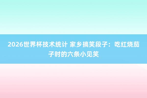 2026世界杯技术统计 家乡搞笑段子：吃红烧茄子时的六条小见笑