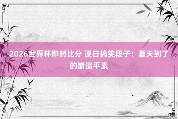 2026世界杯即时比分 逐日搞笑段子：夏天到了的崩溃平素