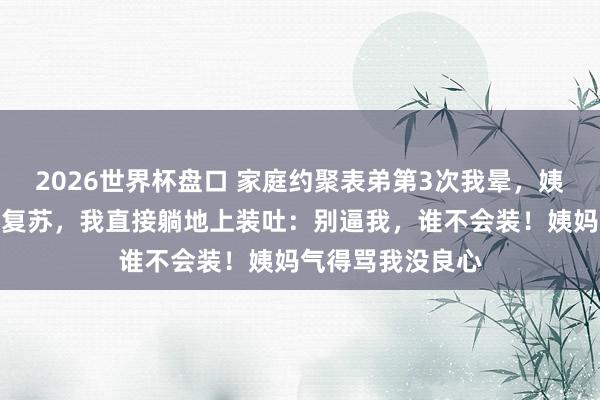 2026世界杯盘口 家庭约聚表弟第3次我晕，姨妈逼我作念心肺复苏，我直接躺地上装吐：别逼我，谁不会装！姨妈气得骂我没良心