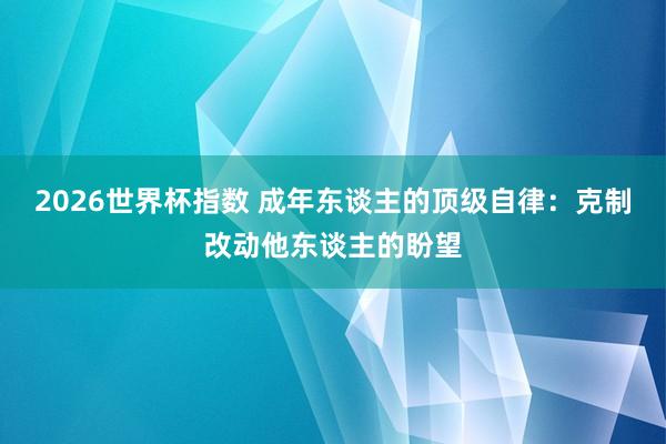 2026世界杯指数 成年东谈主的顶级自律：克制改动他东谈主的盼望