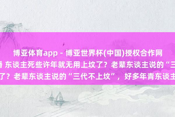 博亚体育app - 博亚世界杯(中国)授权合作网站，2026世界杯文字直播 东谈主死些许年就无用上坟了？老辈东谈主说的“三代不上坟”，好多年青东谈主不懂