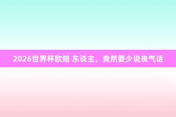 2026世界杯欧赔 东谈主，竟然要少说丧气话